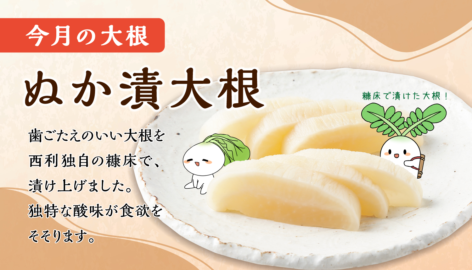 4月・5月のおすすめ大根は「ぬか漬大根」。歯ごたえのいい大根を西利独自のぬか床で漬け上げました。独特な酸味が食欲をそそります。